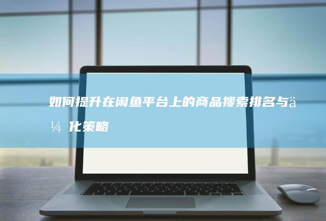 如何提升在闲鱼平台上的商品搜索排名与优化策略